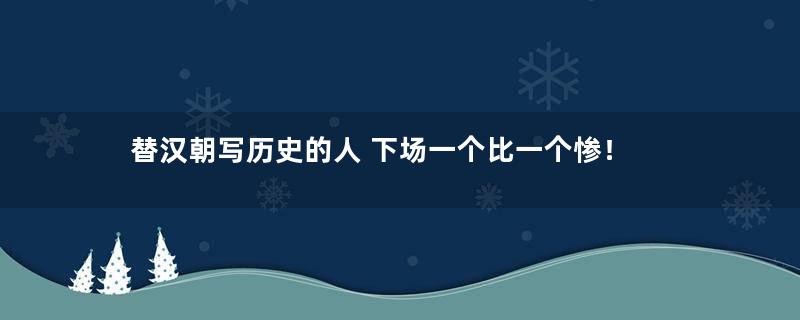 替汉朝写历史的人 下场一个比一个惨！